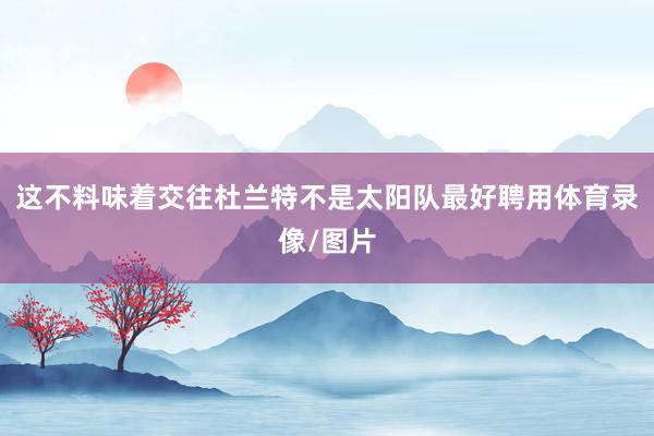 这不料味着交往杜兰特不是太阳队最好聘用体育录像/图片