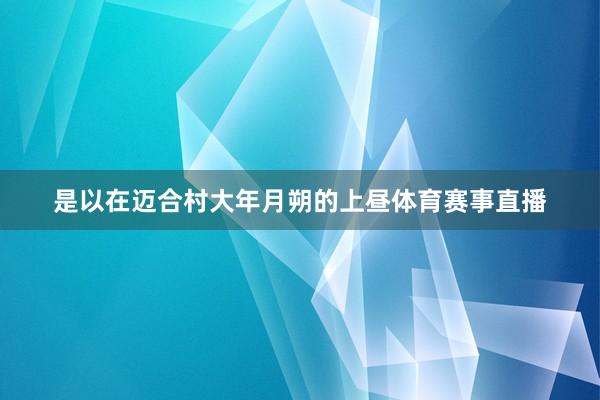 是以在迈合村大年月朔的上昼体育赛事直播