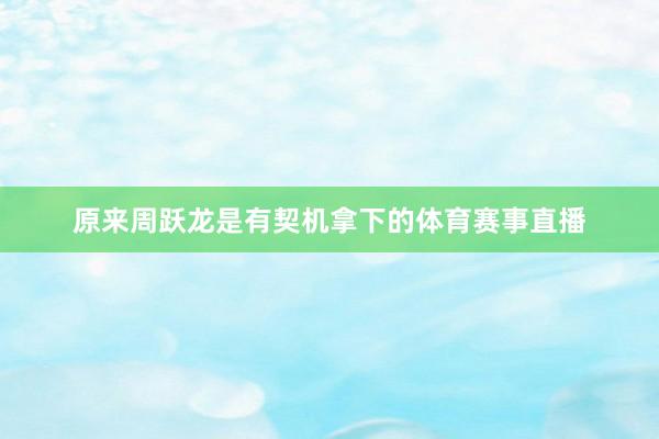 原来周跃龙是有契机拿下的体育赛事直播