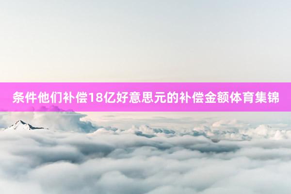条件他们补偿18亿好意思元的补偿金额体育集锦