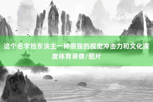 这个名字给东谈主一种很强的视觉冲击力和文化深度体育录像/图片