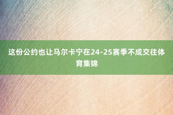 这份公约也让马尔卡宁在24-25赛季不成交往体育集锦