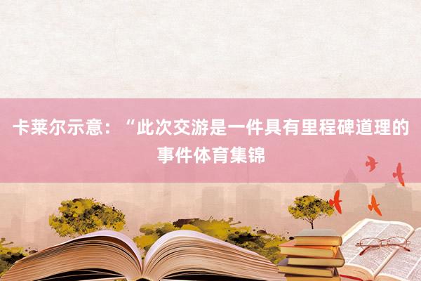 卡莱尔示意：“此次交游是一件具有里程碑道理的事件体育集锦