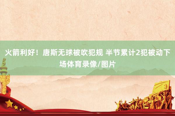 火箭利好！唐斯无球被吹犯规 半节累计2犯被动下场体育录像/图片