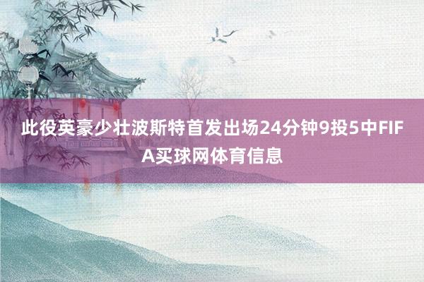 此役英豪少壮波斯特首发出场24分钟9投5中FIFA买球网体育信息