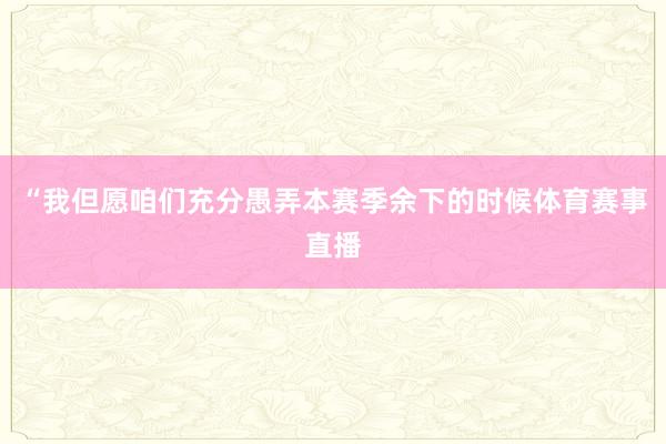 “我但愿咱们充分愚弄本赛季余下的时候体育赛事直播
