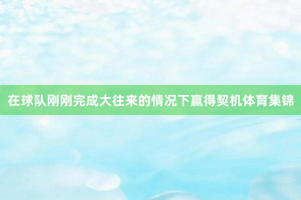 在球队刚刚完成大往来的情况下赢得契机体育集锦