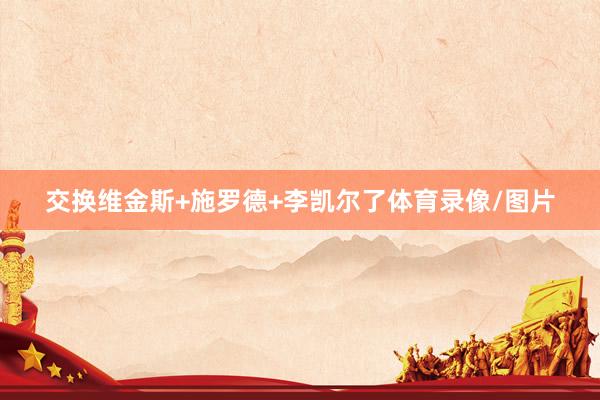 交换维金斯+施罗德+李凯尔了体育录像/图片