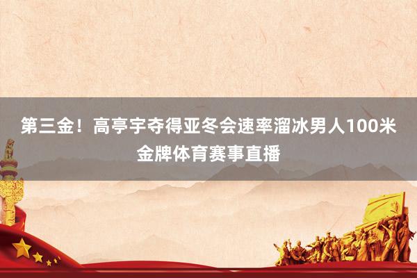 第三金！高亭宇夺得亚冬会速率溜冰男人100米金牌体育赛事直播