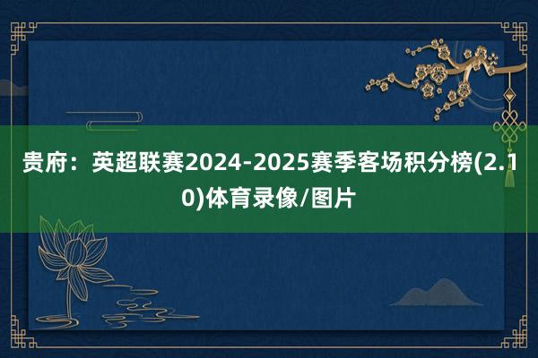 贵府:英超联赛2024-2025赛季客场积分榜(2.10)体育录像/图片