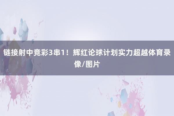 链接射中竞彩3串1！辉红论球计划实力超越体育录像/图片