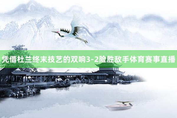 凭借杜兰终末技艺的双响3-2险胜敌手体育赛事直播