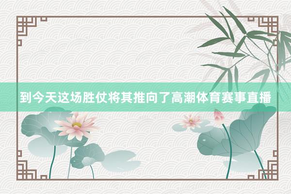 到今天这场胜仗将其推向了高潮体育赛事直播
