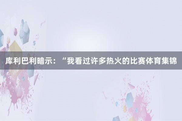 库利巴利暗示：“我看过许多热火的比赛体育集锦
