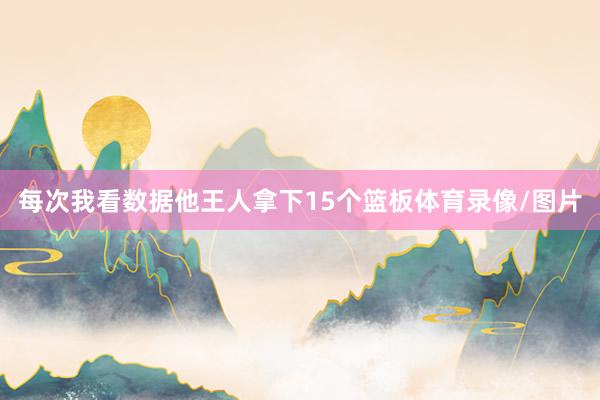 每次我看数据他王人拿下15个篮板体育录像/图片