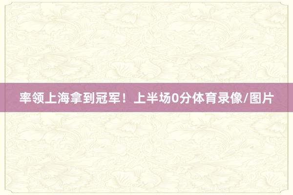 率领上海拿到冠军！上半场0分体育录像/图片