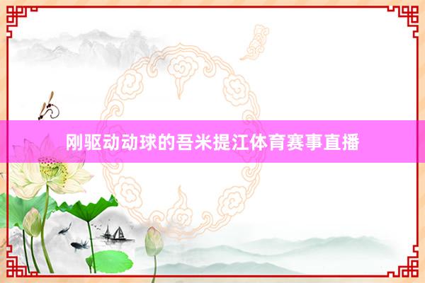 刚驱动动球的吾米提江体育赛事直播
