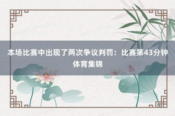 本场比赛中出现了两次争议判罚：比赛第43分钟体育集锦