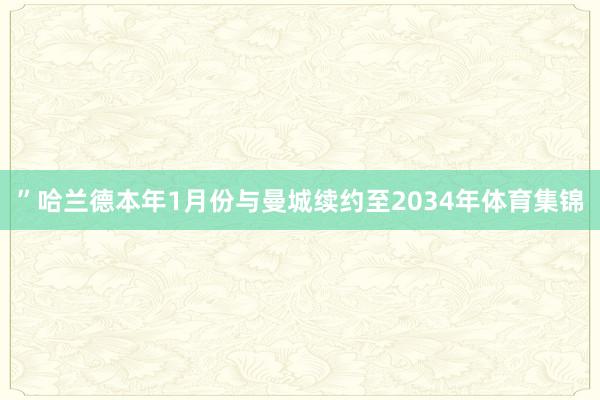 ”哈兰德本年1月份与曼城续约至2034年体育集锦