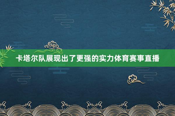 卡塔尔队展现出了更强的实力体育赛事直播