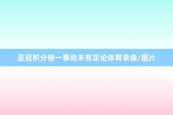 亚冠积分榜一事尚未有定论体育录像/图片