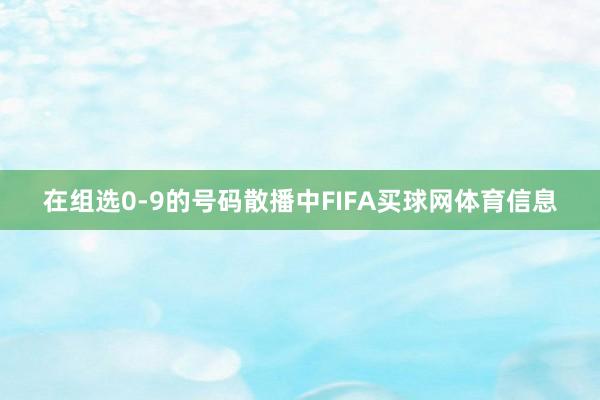 在组选0-9的号码散播中FIFA买球网体育信息