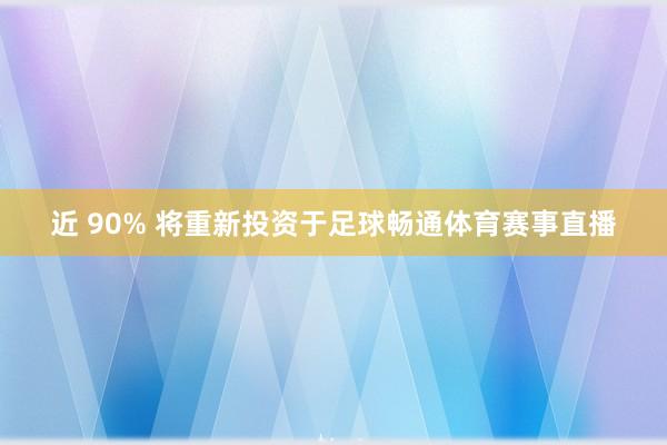 近 90% 将重新投资于足球畅通体育赛事直播