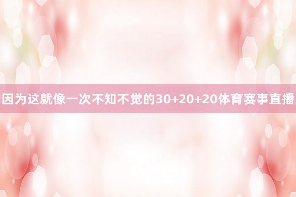 因为这就像一次不知不觉的30+20+20体育赛事直播