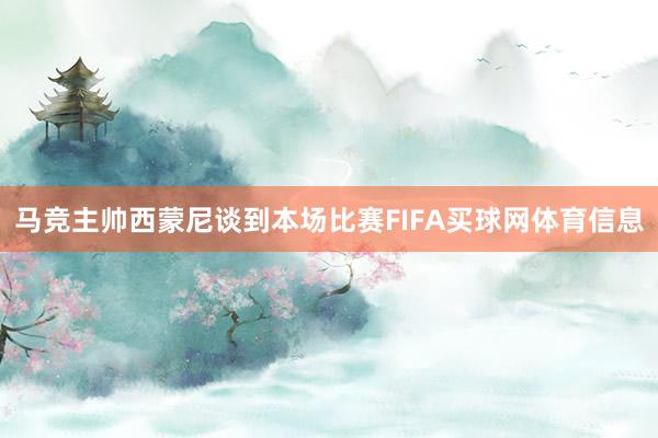 马竞主帅西蒙尼谈到本场比赛FIFA买球网体育信息