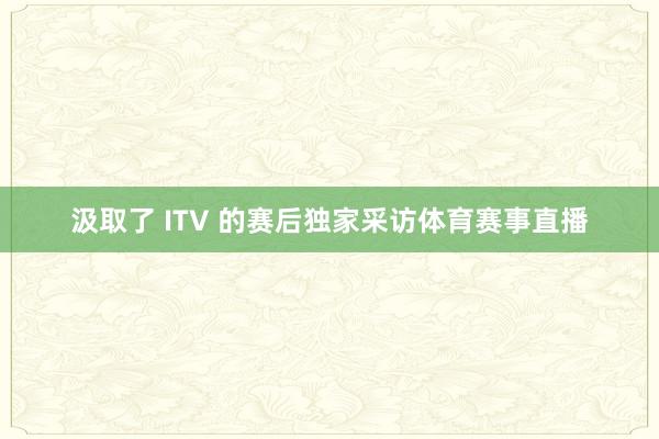 汲取了 ITV 的赛后独家采访体育赛事直播