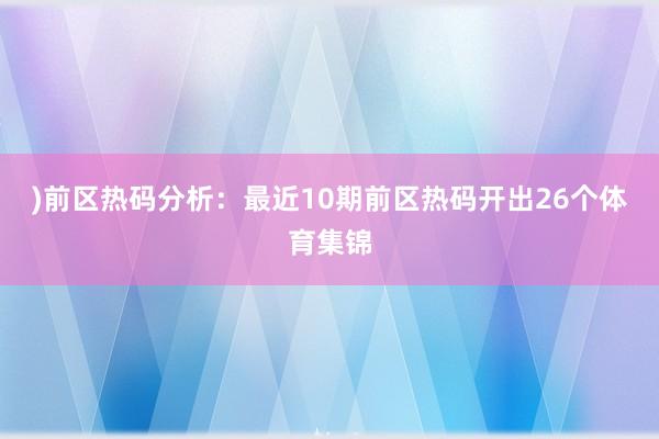 ) 前区热码分析:最近10期前区热码开出26个体育集锦