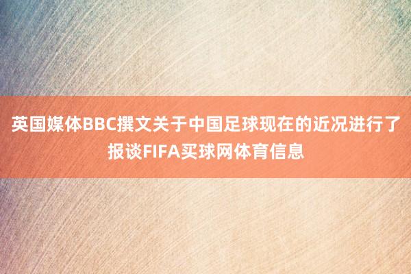 英国媒体BBC撰文关于中国足球现在的近况进行了报谈FIFA买球网体育信息