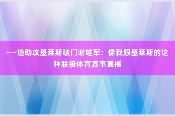 ——道助攻基莱斯破门谢维军:像我跟基莱斯的这种联接体育赛事直播