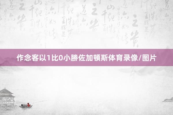 作念客以1比0小勝佐加頓斯体育录像/图片