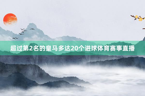 超过第2名的皇马多达20个进球体育赛事直播