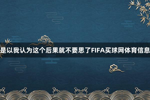 是以我认为这个后果就不要思了FIFA买球网体育信息