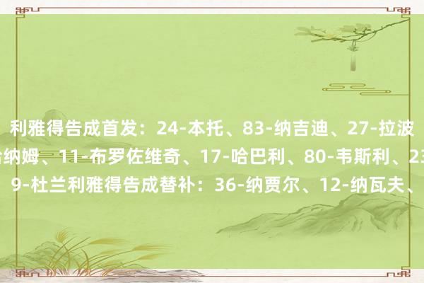 利雅得告成首发:24-本托、83-纳吉迪、27-拉波尔特、3-西马坎、2-哈纳姆、11-布罗佐维奇、17-哈巴利、80-韦斯利、23-叶海亚、20-安吉洛、9-杜兰利雅得告成替补:36-纳贾尔、12-纳瓦夫、78-拉贾米、4-法蒂尔、19-哈桑、8-苏莱希姆、25-奥塔维奥、16-马兰、29-加里卜FIFA买球网体育信息