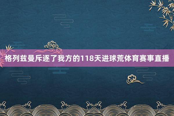 格列兹曼斥逐了我方的118天进球荒体育赛事直播