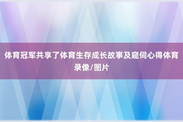体育冠军共享了体育生存成长故事及窥伺心得体育录像/图片