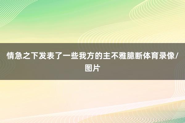 情急之下发表了一些我方的主不雅臆断体育录像/图片