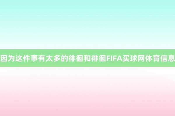 因为这件事有太多的徘徊和徘徊FIFA买球网体育信息