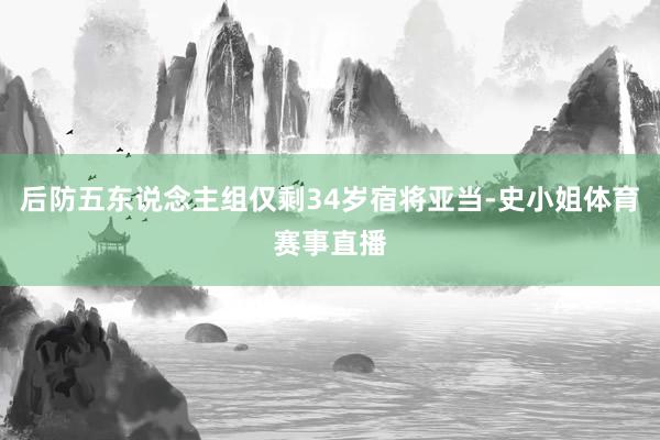后防五东说念主组仅剩34岁宿将亚当-史小姐体育赛事直播