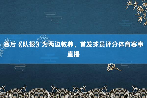赛后《队报》为两边教养、首发球员评分体育赛事直播