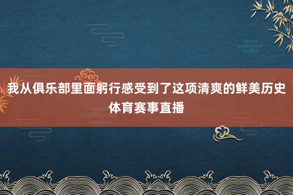 我从俱乐部里面躬行感受到了这项清爽的鲜美历史体育赛事直播