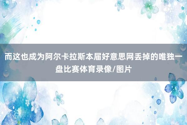 而这也成为阿尔卡拉斯本届好意思网丢掉的唯独一盘比赛体育录像/图片