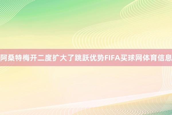 阿桑特梅开二度扩大了跳跃优势FIFA买球网体育信息