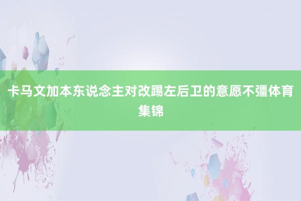 卡马文加本东说念主对改踢左后卫的意愿不彊体育集锦