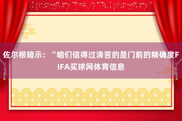 佐尔根暗示：“咱们信得过清苦的是门前的精确度FIFA买球网体育信息