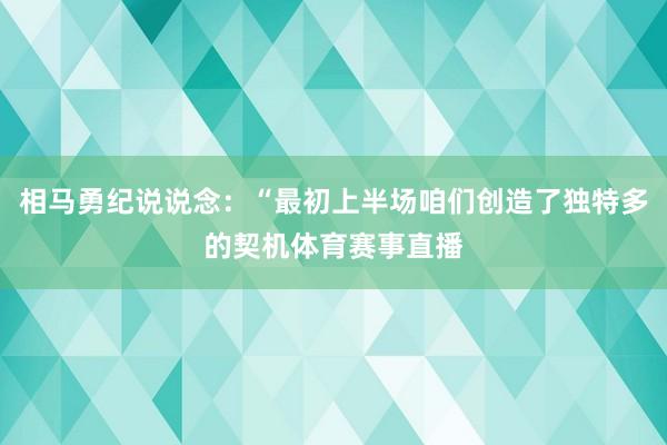 相马勇纪说说念：“最初上半场咱们创造了独特多的契机体育赛事直播
