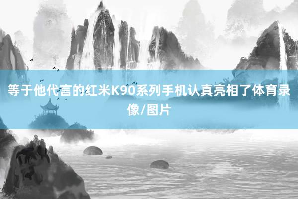 等于他代言的红米K90系列手机认真亮相了体育录像/图片